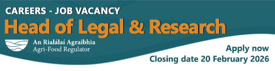 This image contains text. It reads: Careers - Job Vacancy. Head of Legal and Research. An Rialálaí Agraibhia Agri-Food Regulator. Apply now. Closing date 20 February 2026.